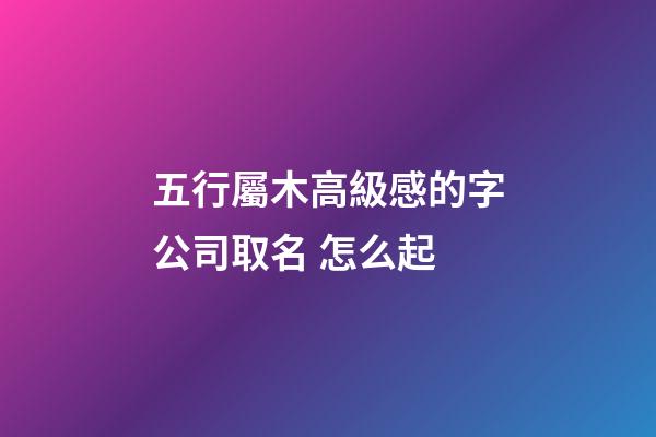 五行屬木高級感的字公司取名 怎么起-第1張-公司起名-玄機派